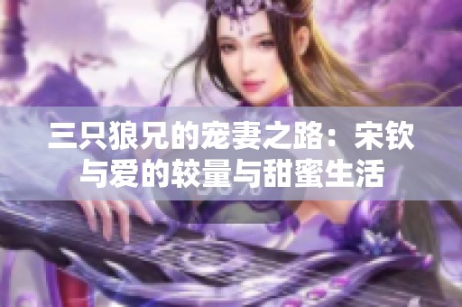 三只狼兄的宠妻之路：宋钦与爱的较量与甜蜜生活