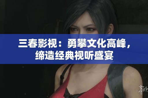 三春影视：勇攀文化高峰，缔造经典视听盛宴