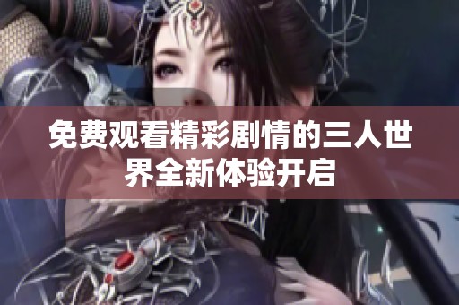 免费观看精彩剧情的三人世界全新体验开启