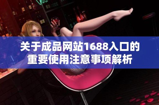 关于成品网站1688入口的重要使用注意事项解析