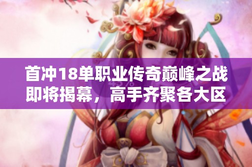 首冲18单职业传奇巅峰之战即将揭幕，高手齐聚各大区！