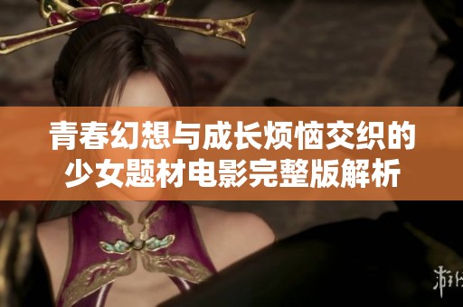 青春幻想与成长烦恼交织的少女题材电影完整版解析