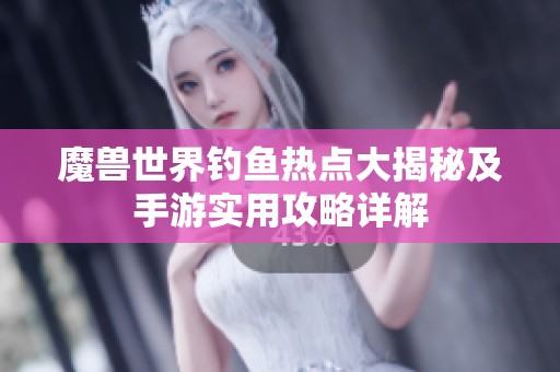 魔兽世界钓鱼热点大揭秘及手游实用攻略详解