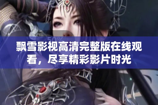 飘雪影视高清完整版在线观看，尽享精彩影片时光