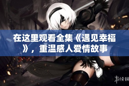 在这里观看全集《遇见幸福》，重温感人爱情故事