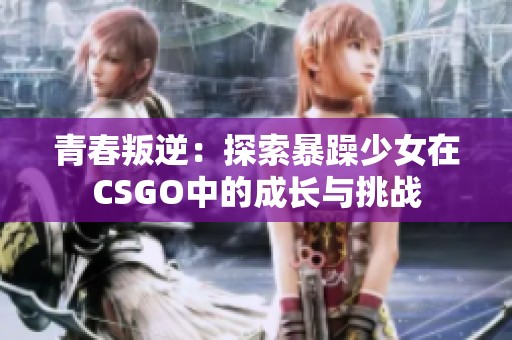 青春叛逆：探索暴躁少女在CSGO中的成长与挑战