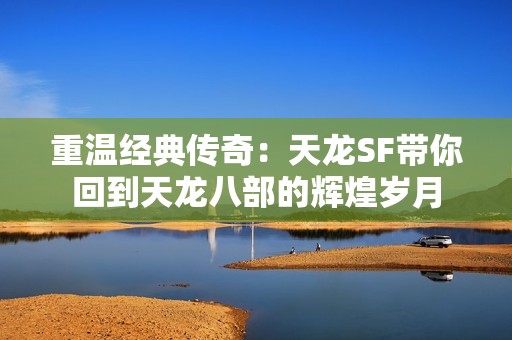 重温经典传奇：天龙SF带你回到天龙八部的辉煌岁月