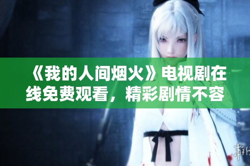 《我的人间烟火》电视剧在线免费观看，精彩剧情不容错过