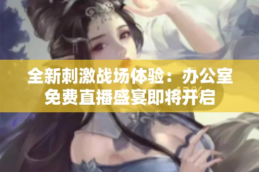 全新刺激战场体验：办公室免费直播盛宴即将开启