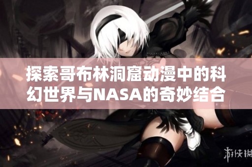 探索哥布林洞窟动漫中的科幻世界与NASA的奇妙结合