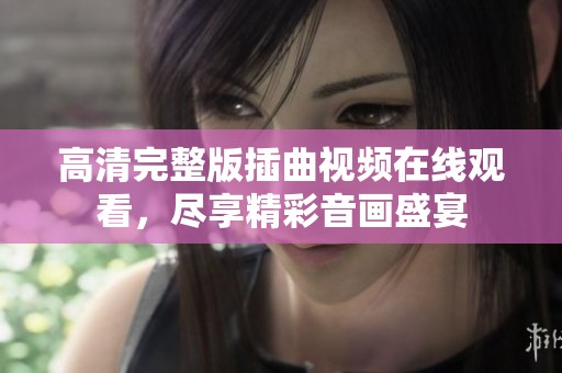 高清完整版插曲视频在线观看，尽享精彩音画盛宴