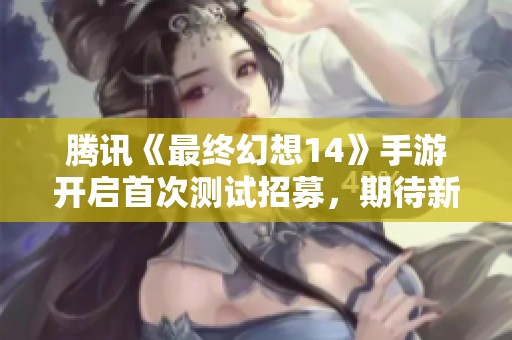 腾讯《最终幻想14》手游开启首次测试招募，期待新冒险来袭