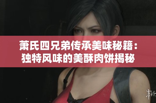 萧氏四兄弟传承美味秘籍：独特风味的美酥肉饼揭秘