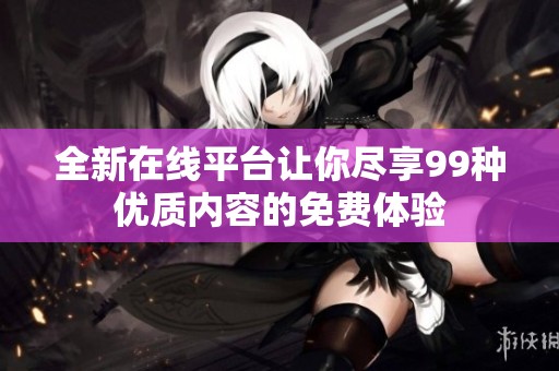 全新在线平台让你尽享99种优质内容的免费体验