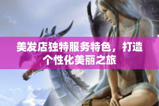 美发店独特服务特色，打造个性化美丽之旅
