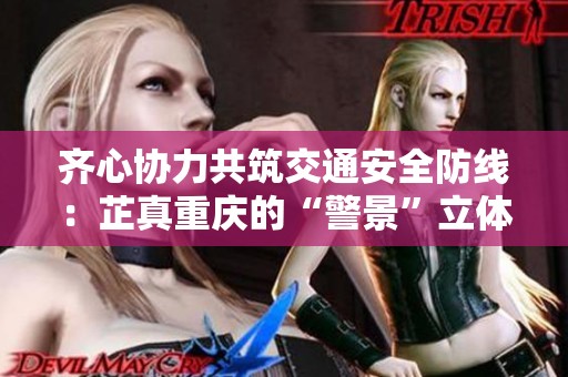 齐心协力共筑交通安全防线：芷真重庆的“警景”立体联动宣传活动