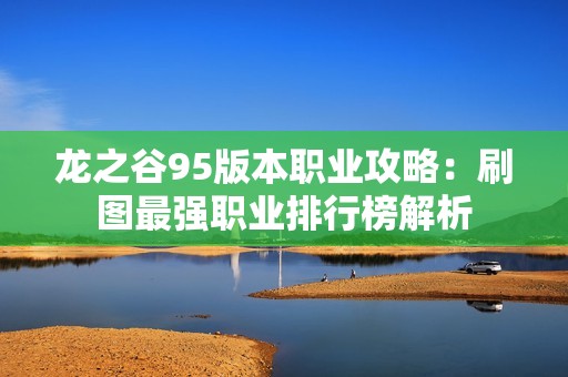 龙之谷95版本职业攻略：刷图最强职业排行榜解析