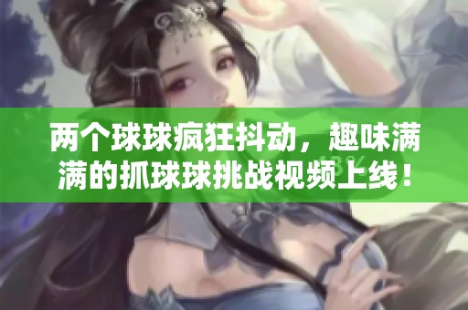 两个球球疯狂抖动，趣味满满的抓球球挑战视频上线！