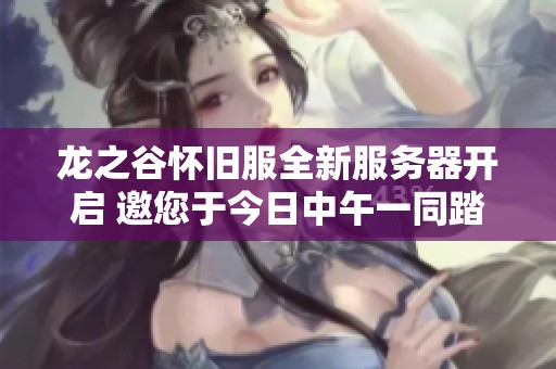 龙之谷怀旧服全新服务器开启 邀您于今日中午一同踏上冒险之旅