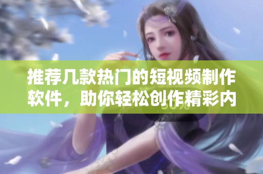 推荐几款热门的短视频制作软件，助你轻松创作精彩内容