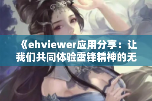 《ehviewer应用分享：让我们共同体验雷锋精神的无私奉献》
