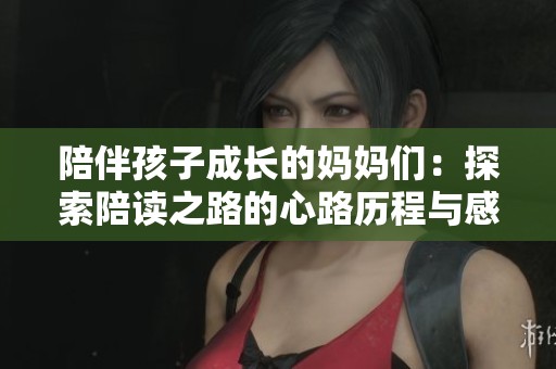 陪伴孩子成长的妈妈们：探索陪读之路的心路历程与感悟