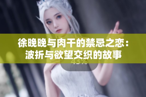 徐晚晚与肉干的禁忌之恋：波折与欲望交织的故事