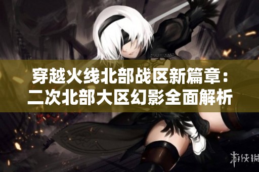 穿越火线北部战区新篇章：二次北部大区幻影全面解析