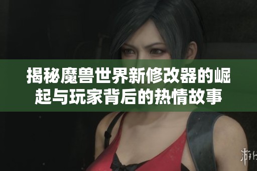 揭秘魔兽世界新修改器的崛起与玩家背后的热情故事