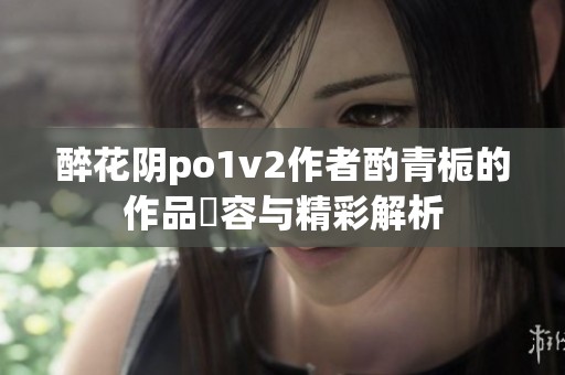 醉花阴po1v2作者酌青栀的作品內容与精彩解析