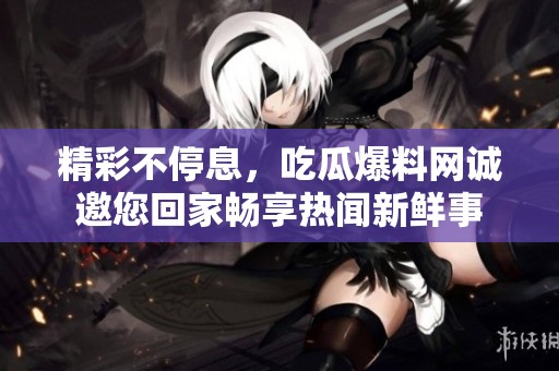 精彩不停息，吃瓜爆料网诚邀您回家畅享热闻新鲜事