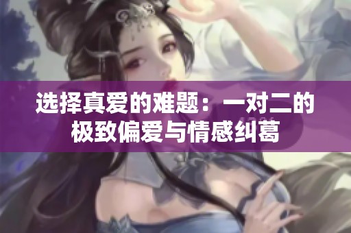 选择真爱的难题：一对二的极致偏爱与情感纠葛