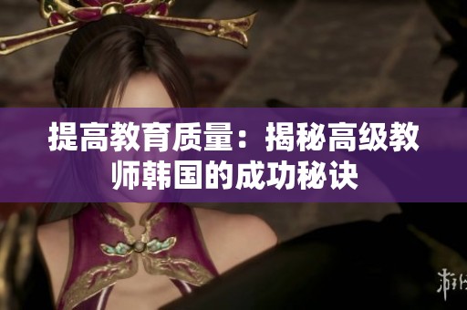 提高教育质量：揭秘高级教师韩国的成功秘诀