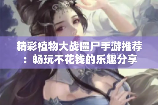 精彩植物大战僵尸手游推荐：畅玩不花钱的乐趣分享