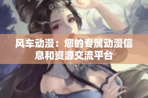 风车动漫：您的专属动漫信息和资源交流平台