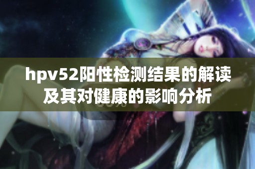hpv52阳性检测结果的解读及其对健康的影响分析