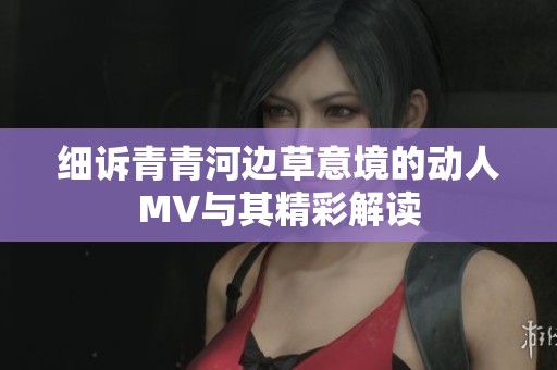 细诉青青河边草意境的动人MV与其精彩解读