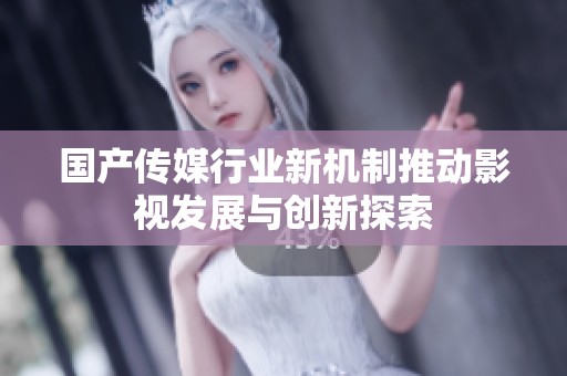 国产传媒行业新机制推动影视发展与创新探索