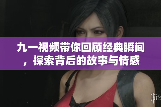 九一视频带你回顾经典瞬间，探索背后的故事与情感