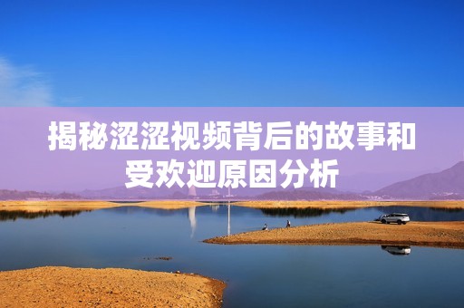 揭秘涩涩视频背后的故事和受欢迎原因分析
