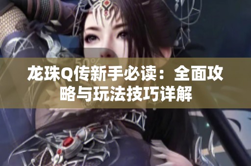 龙珠Q传新手必读：全面攻略与玩法技巧详解