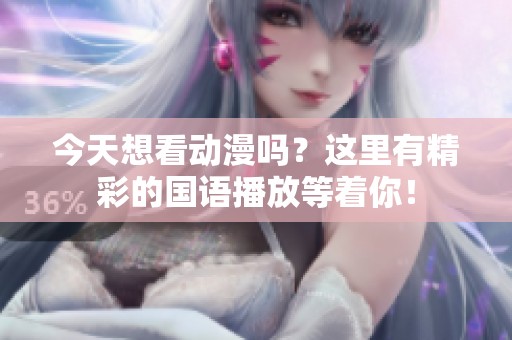 今天想看动漫吗？这里有精彩的国语播放等着你！