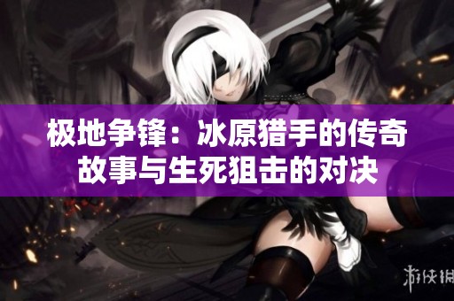极地争锋：冰原猎手的传奇故事与生死狙击的对决