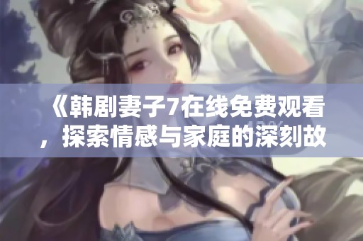 《韩剧妻子7在线免费观看，探索情感与家庭的深刻故事》