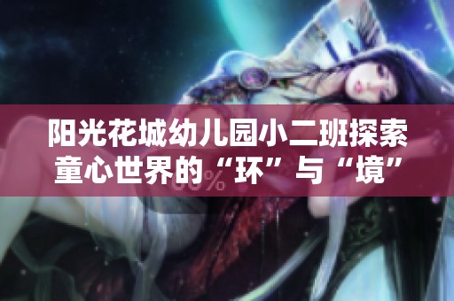 阳光花城幼儿园小二班探索童心世界的“环”与“境”之旅