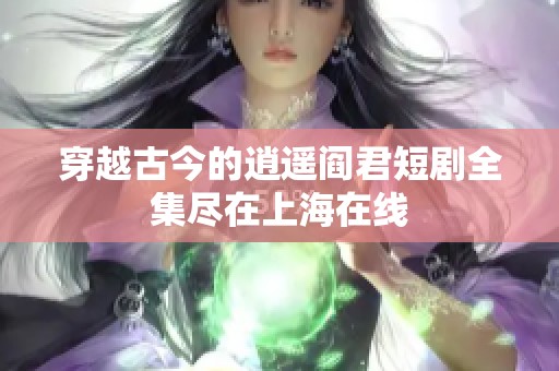 穿越古今的逍遥阎君短剧全集尽在上海在线