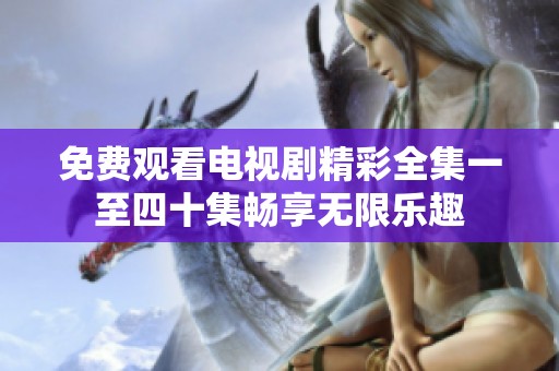 免费观看电视剧精彩全集一至四十集畅享无限乐趣