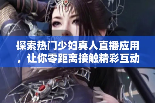 探索热门少妇真人直播应用，让你零距离接触精彩互动体验