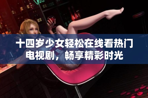 十四岁少女轻松在线看热门电视剧，畅享精彩时光