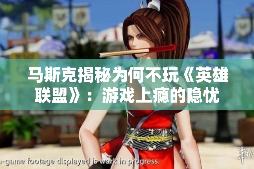 马斯克揭秘为何不玩《英雄联盟》：游戏上瘾的隐忧